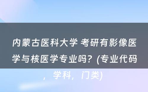 内蒙古医科大学 考研有影像医学与核医学专业吗？(专业代码，学科，门类) 