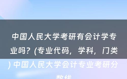 中国人民大学考研有会计学专业吗？(专业代码，学科，门类) 中国人民大学会计专业考研分数线