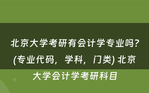 北京大学考研有会计学专业吗？(专业代码，学科，门类) 北京大学会计学考研科目