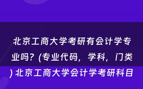 北京工商大学考研有会计学专业吗？(专业代码，学科，门类) 北京工商大学会计学考研科目