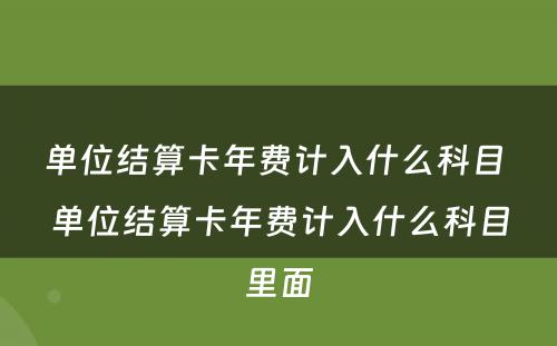 单位结算卡年费计入什么科目 单位结算卡年费计入什么科目里面