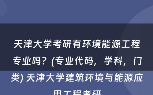 天津大学考研有环境能源工程专业吗？(专业代码，学科，门类) 天津大学建筑环境与能源应用工程考研