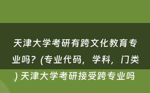 天津大学考研有跨文化教育专业吗？(专业代码，学科，门类) 天津大学考研接受跨专业吗