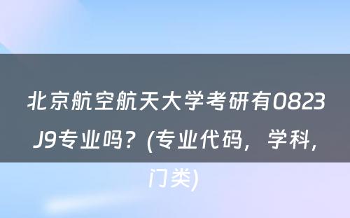 北京航空航天大学考研有0823J9专业吗？(专业代码，学科，门类) 