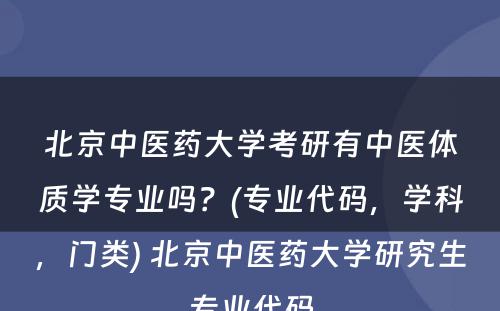 北京中医药大学考研有中医体质学专业吗？(专业代码，学科，门类) 北京中医药大学研究生专业代码