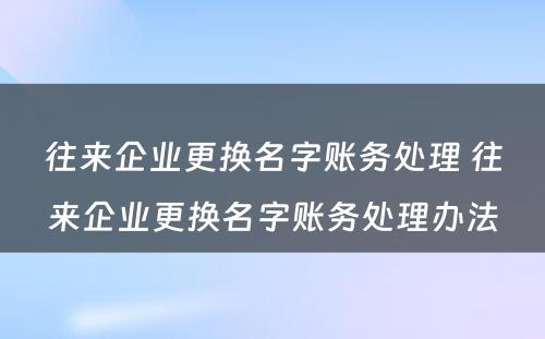 往来企业更换名字账务处理 往来企业更换名字账务处理办法