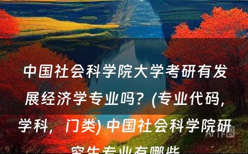 中国社会科学院大学考研有发展经济学专业吗？(专业代码，学科，门类) 中国社会科学院研究生专业有哪些