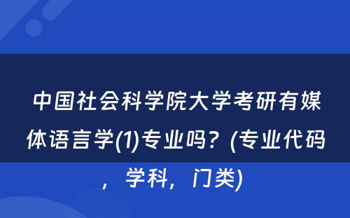 中国社会科学院大学考研有媒体语言学(1)专业吗？(专业代码，学科，门类) 