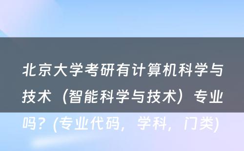 北京大学考研有计算机科学与技术（智能科学与技术）专业吗？(专业代码，学科，门类) 