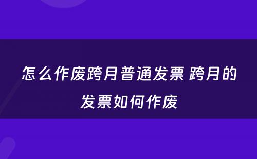 怎么作废跨月普通发票 跨月的发票如何作废
