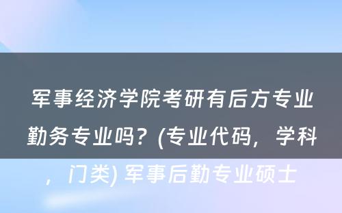 军事经济学院考研有后方专业勤务专业吗？(专业代码，学科，门类) 军事后勤专业硕士