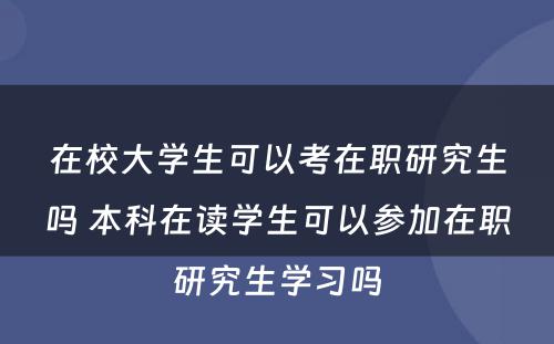 在校大学生可以考在职研究生吗 本科在读学生可以参加在职研究生学习吗