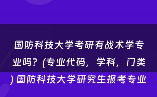 国防科技大学考研有战术学专业吗？(专业代码，学科，门类) 国防科技大学研究生报考专业