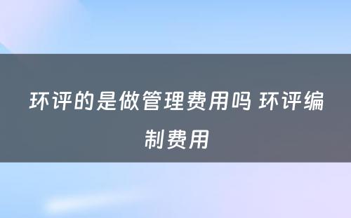 环评的是做管理费用吗 环评编制费用
