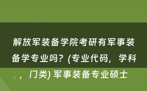 解放军装备学院考研有军事装备学专业吗？(专业代码，学科，门类) 军事装备专业硕士