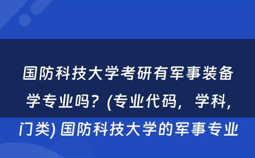 国防科技大学考研有军事装备学专业吗？(专业代码，学科，门类) 国防科技大学的军事专业