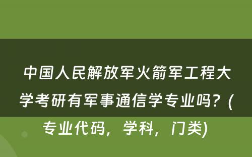 中国人民解放军火箭军工程大学考研有军事通信学专业吗？(专业代码，学科，门类) 