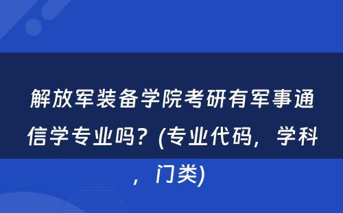 解放军装备学院考研有军事通信学专业吗？(专业代码，学科，门类) 