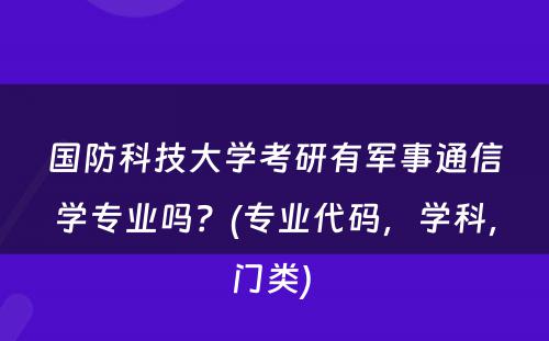 国防科技大学考研有军事通信学专业吗？(专业代码，学科，门类) 