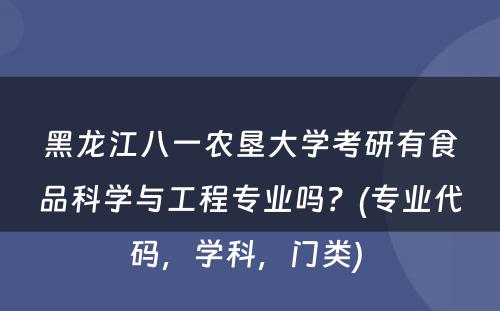 黑龙江八一农垦大学考研有食品科学与工程专业吗？(专业代码，学科，门类) 