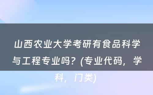 山西农业大学考研有食品科学与工程专业吗？(专业代码，学科，门类) 