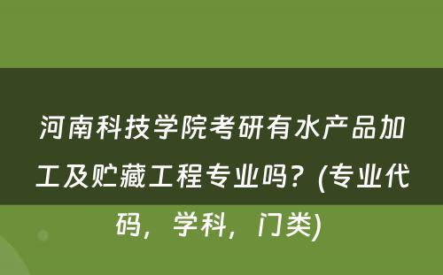 河南科技学院考研有水产品加工及贮藏工程专业吗？(专业代码，学科，门类) 