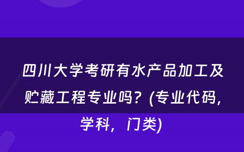 四川大学考研有水产品加工及贮藏工程专业吗？(专业代码，学科，门类) 