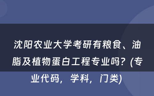 沈阳农业大学考研有粮食、油脂及植物蛋白工程专业吗？(专业代码，学科，门类) 