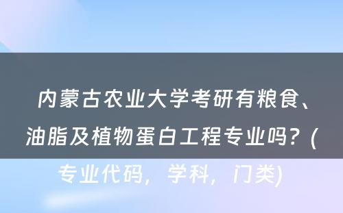 内蒙古农业大学考研有粮食、油脂及植物蛋白工程专业吗？(专业代码，学科，门类) 
