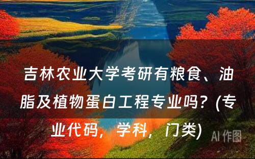 吉林农业大学考研有粮食、油脂及植物蛋白工程专业吗？(专业代码，学科，门类) 