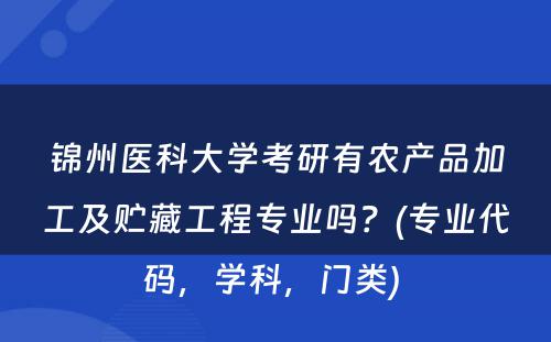 锦州医科大学考研有农产品加工及贮藏工程专业吗？(专业代码，学科，门类) 