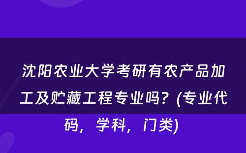 沈阳农业大学考研有农产品加工及贮藏工程专业吗？(专业代码，学科，门类) 