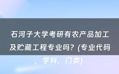 石河子大学考研有农产品加工及贮藏工程专业吗？(专业代码，学科，门类) 
