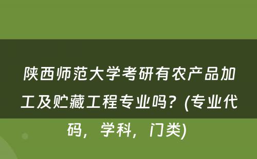 陕西师范大学考研有农产品加工及贮藏工程专业吗？(专业代码，学科，门类) 