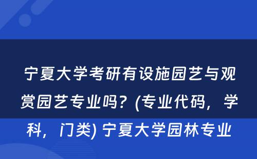 宁夏大学考研有设施园艺与观赏园艺专业吗？(专业代码，学科，门类) 宁夏大学园林专业