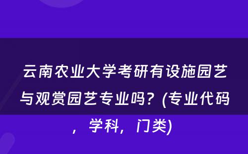 云南农业大学考研有设施园艺与观赏园艺专业吗？(专业代码，学科，门类) 