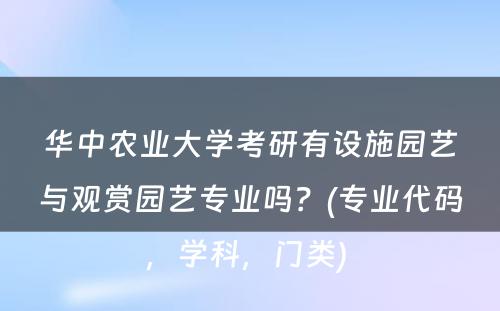 华中农业大学考研有设施园艺与观赏园艺专业吗？(专业代码，学科，门类) 