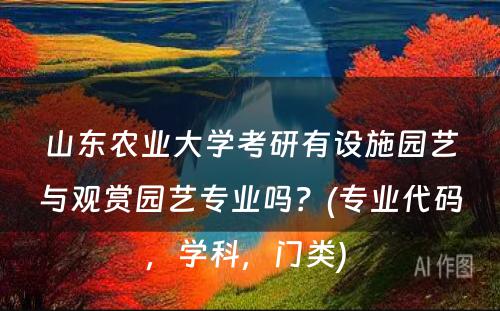 山东农业大学考研有设施园艺与观赏园艺专业吗？(专业代码，学科，门类) 