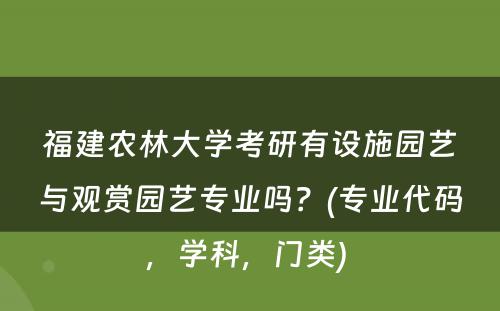 福建农林大学考研有设施园艺与观赏园艺专业吗？(专业代码，学科，门类) 