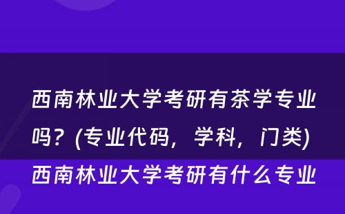 西南林业大学考研有茶学专业吗？(专业代码，学科，门类) 西南林业大学考研有什么专业