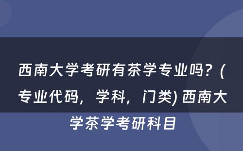 西南大学考研有茶学专业吗？(专业代码，学科，门类) 西南大学茶学考研科目