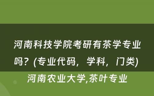 河南科技学院考研有茶学专业吗？(专业代码，学科，门类) 河南农业大学,茶叶专业