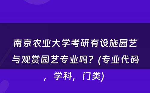 南京农业大学考研有设施园艺与观赏园艺专业吗？(专业代码，学科，门类) 