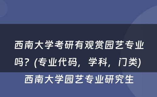 西南大学考研有观赏园艺专业吗？(专业代码，学科，门类) 西南大学园艺专业研究生