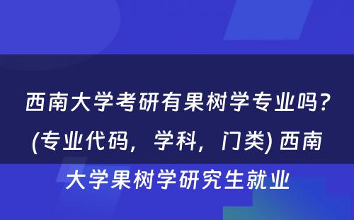 西南大学考研有果树学专业吗？(专业代码，学科，门类) 西南大学果树学研究生就业