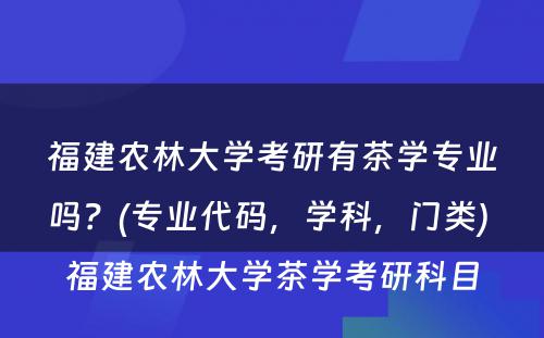 福建农林大学考研有茶学专业吗？(专业代码，学科，门类) 福建农林大学茶学考研科目