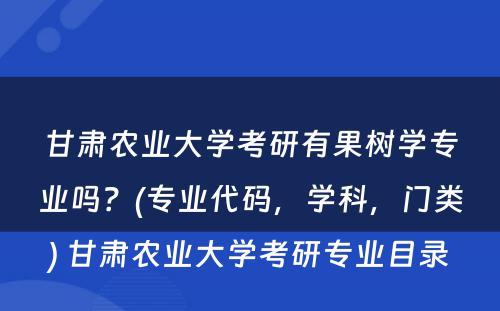 甘肃农业大学考研有果树学专业吗？(专业代码，学科，门类) 甘肃农业大学考研专业目录