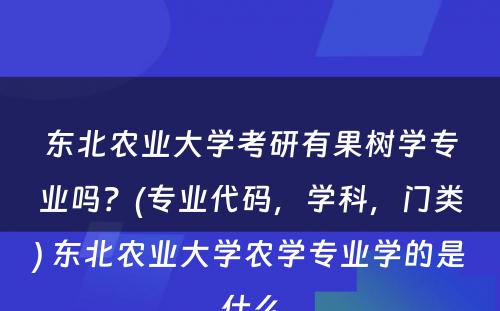 东北农业大学考研有果树学专业吗？(专业代码，学科，门类) 东北农业大学农学专业学的是什么