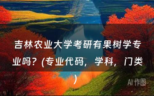 吉林农业大学考研有果树学专业吗？(专业代码，学科，门类) 