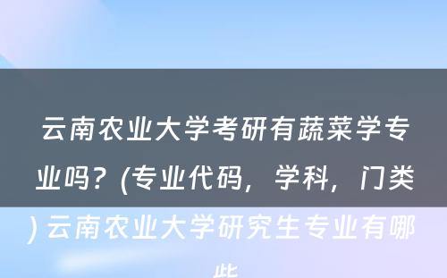 云南农业大学考研有蔬菜学专业吗？(专业代码，学科，门类) 云南农业大学研究生专业有哪些